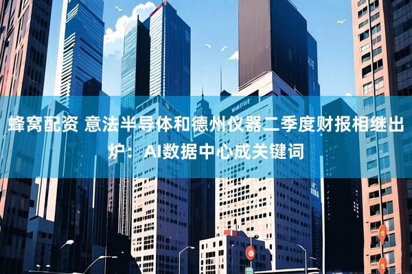 蜂窝配资 意法半导体和德州仪器二季度财报相继出炉：AI数据中心成关键词