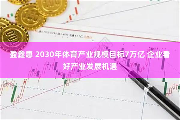 盈鑫惠 2030年体育产业规模目标7万亿 企业看好产业发展机遇