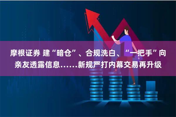 摩根证券 建“暗仓”、合规洗白、“一把手”向亲友透露信息……新规严打内幕交易再升级