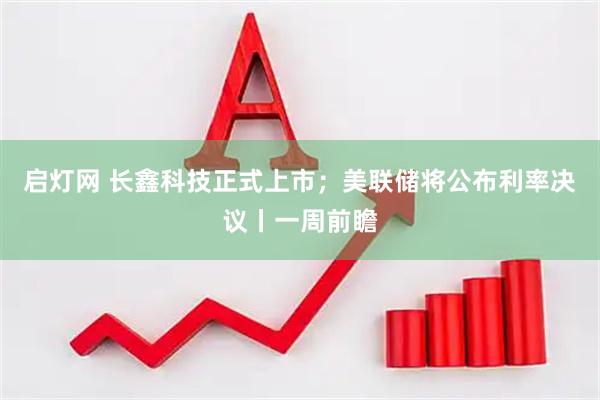 启灯网 长鑫科技正式上市；美联储将公布利率决议丨一周前瞻