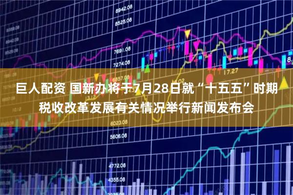 巨人配资 国新办将于7月28日就“十五五”时期税收改革发展有关情况举行新闻发布会