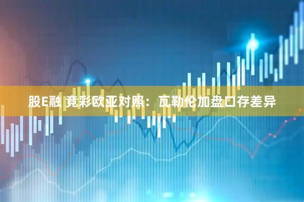 股E融 竞彩欧亚对照：瓦勒伦加盘口存差异